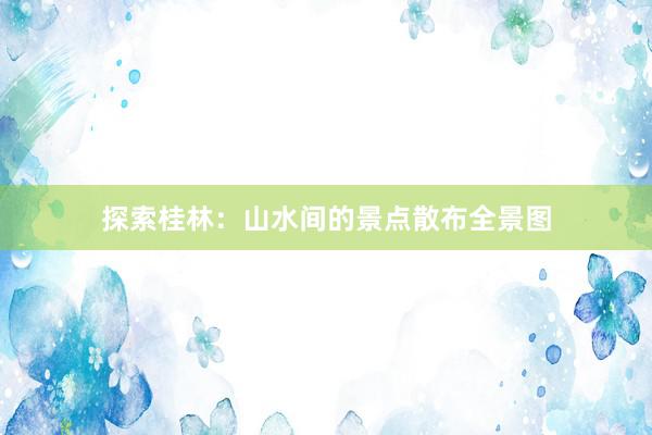 探索桂林：山水间的景点散布全景图